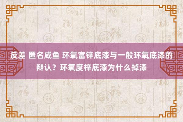 反差 匿名咸鱼 环氧富锌底漆与一般环氧底漆的辩认？环氧度梓底漆为什么掉漆