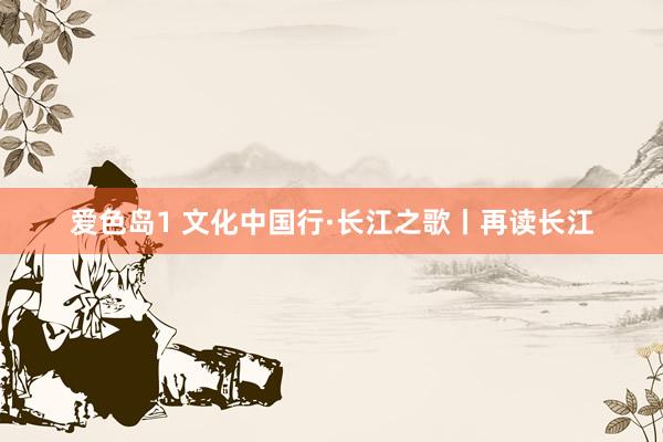 爱色岛1 文化中国行·长江之歌丨再读长江