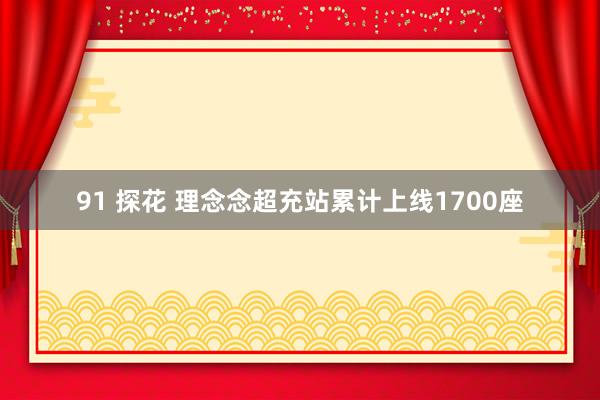 91 探花 理念念超充站累计上线1700座