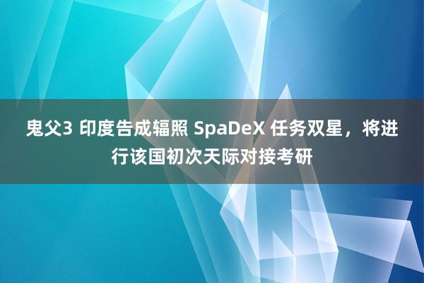 鬼父3 印度告成辐照 SpaDeX 任务双星，将进行该国初次天际对接考研