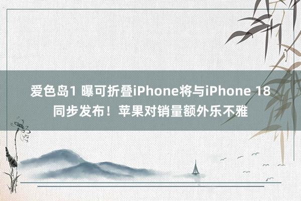 爱色岛1 曝可折叠iPhone将与iPhone 18同步发布！苹果对销量额外乐不雅