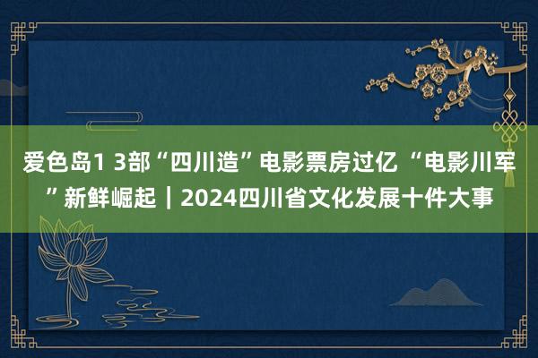 爱色岛1 3部“四川造”电影票房过亿 “电影川军”新鲜崛起｜2024四川省文化发展十件大事