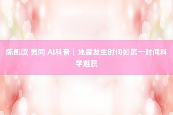 陈凯歌 男同 AI科普｜地震发生时何如第一时间科学避震