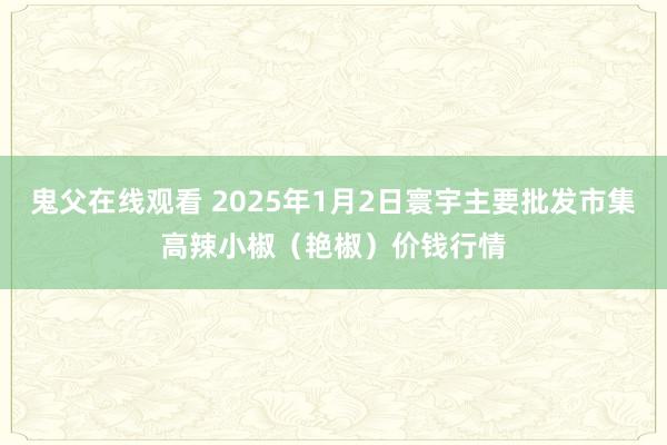 鬼父在线观看 2025年1月2日寰宇主要批发市集高辣小椒（艳椒）价钱行情