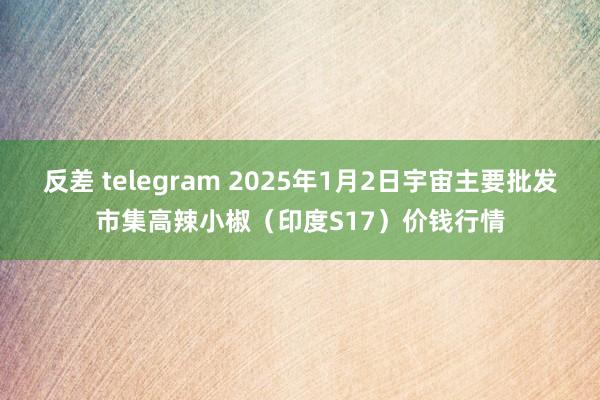 反差 telegram 2025年1月2日宇宙主要批发市集高辣小椒（印度S17）价钱行情