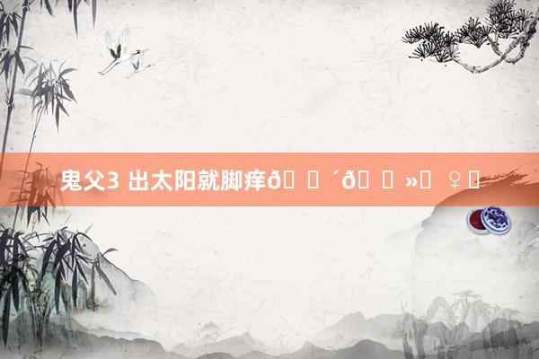 鬼父3 出太阳就脚痒🚴🏻‍♀️