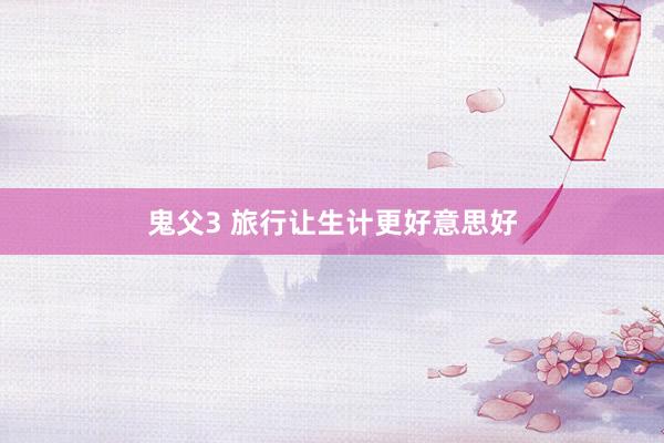 鬼父3 旅行让生计更好意思好