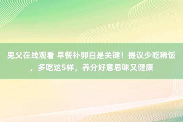 鬼父在线观看 早餐补卵白是关键！提议少吃稀饭，多吃这5样，养分好意思味又健康