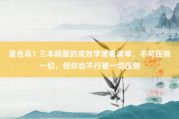爱色岛1 三本颜面的成效学速看清单，不可压倒一切，但你也不行被一切压倒