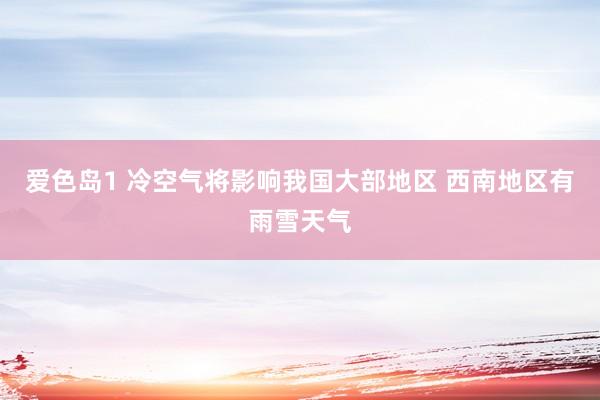 爱色岛1 冷空气将影响我国大部地区 西南地区有雨雪天气