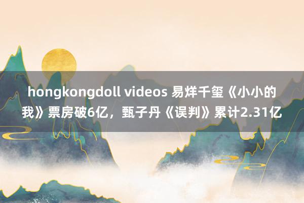 hongkongdoll videos 易烊千玺《小小的我》票房破6亿，甄子丹《误判》累计2.31亿