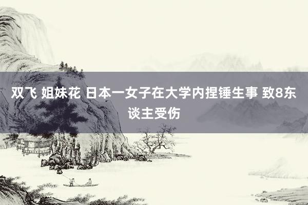 双飞 姐妹花 日本一女子在大学内捏锤生事 致8东谈主受伤