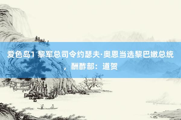 爱色岛1 黎军总司令约瑟夫·奥恩当选黎巴嫩总统，酬酢部：道贺