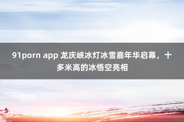 91porn app 龙庆峡冰灯冰雪嘉年华启幕，十多米高的冰悟空亮相