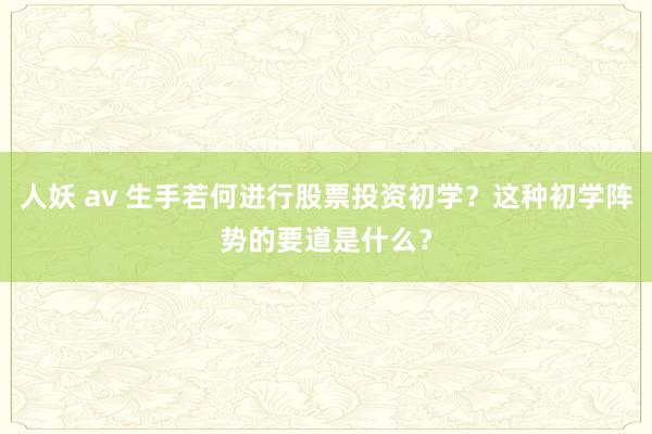 人妖 av 生手若何进行股票投资初学？这种初学阵势的要道是什么？