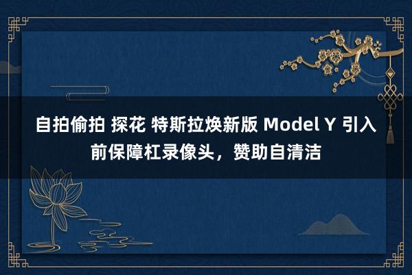 自拍偷拍 探花 特斯拉焕新版 Model Y 引入前保障杠录像头，赞助自清洁