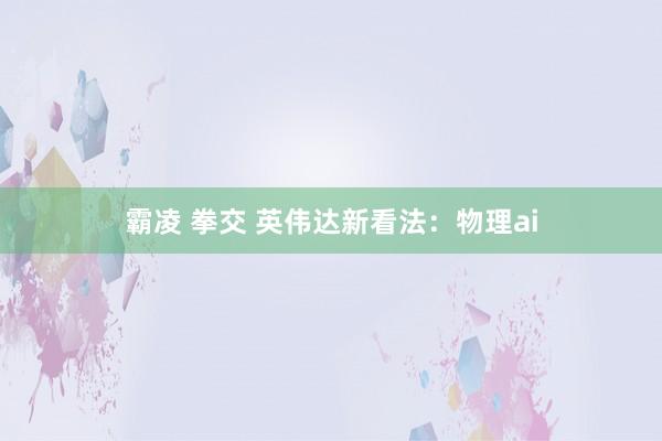 霸凌 拳交 英伟达新看法:物理ai