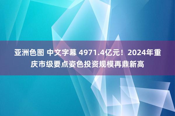 亚洲色图 中文字幕 4971.4亿元！2024年重庆市级要点姿色投资规模再鼎新高