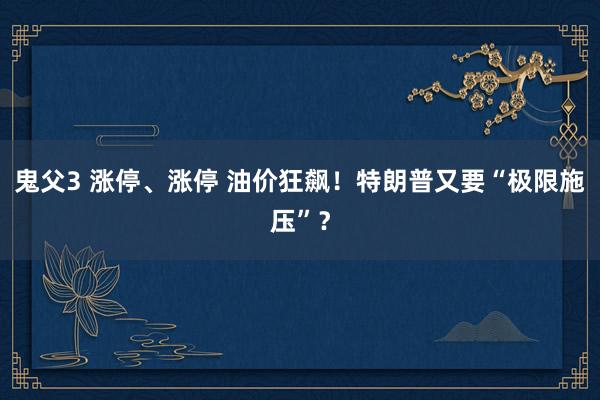 鬼父3 涨停、涨停 油价狂飙！特朗普又要“极限施压”？