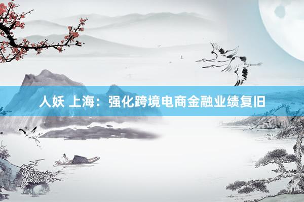 人妖 上海：强化跨境电商金融业绩复旧