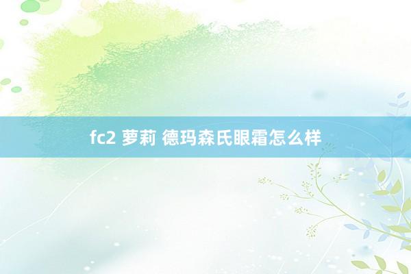 fc2 萝莉 德玛森氏眼霜怎么样
