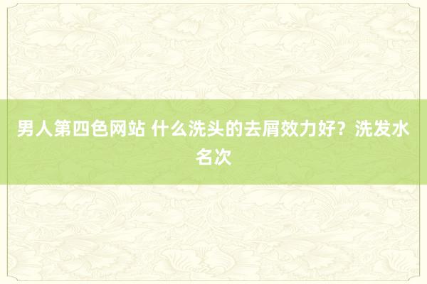 男人第四色网站 什么洗头的去屑效力好？洗发水名次