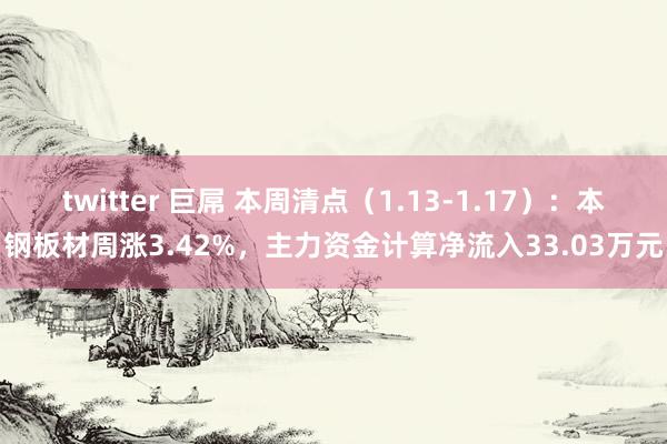 twitter 巨屌 本周清点（1.13-1.17）：本钢板材周涨3.42%，主力资金计算净流入33.03万元