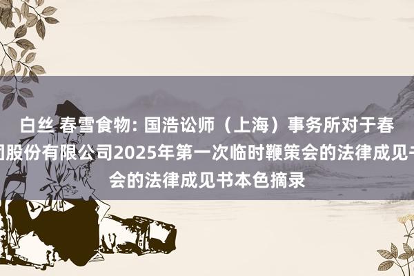 白丝 春雪食物: 国浩讼师（上海）事务所对于春雪食物集团股份有限公司2025年第一次临时鞭策会的法律成见书本色摘录