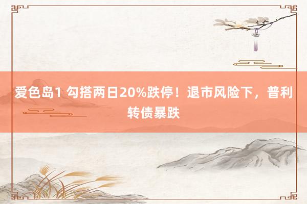爱色岛1 勾搭两日20%跌停！退市风险下，普利转债暴跌