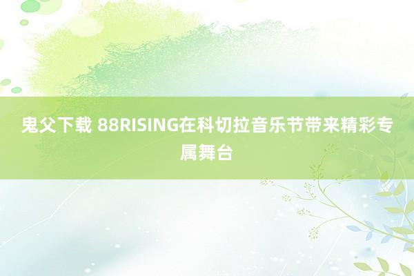 鬼父下载 88RISING在科切拉音乐节带来精彩专属舞台