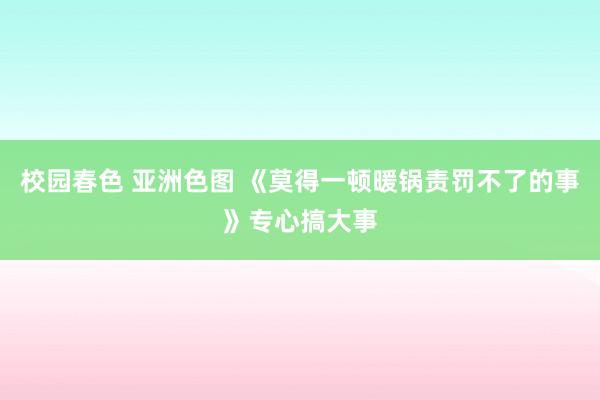 校园春色 亚洲色图 《莫得一顿暖锅责罚不了的事》专心搞大事
