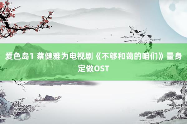 爱色岛1 蔡健雅为电视剧《不够和蔼的咱们》量身定做OST