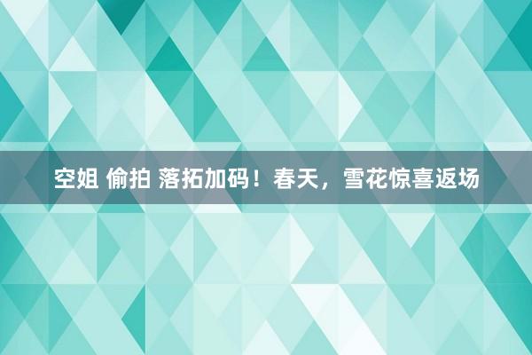 空姐 偷拍 落拓加码！春天，雪花惊喜返场