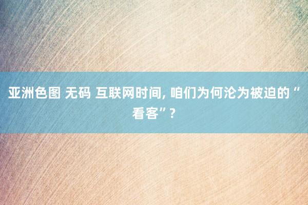 亚洲色图 无码 互联网时间， 咱们为何沦为被迫的“看客”?