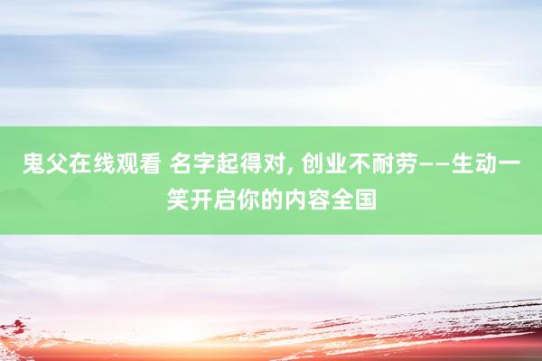 鬼父在线观看 名字起得对， 创业不耐劳——生动一笑开启你的内容全国