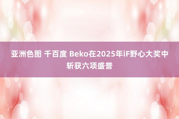 亚洲色图 千百度 Beko在2025年iF野心大奖中斩获六项盛誉