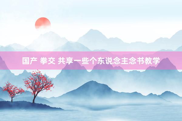 国产 拳交 共享一些个东说念主念书教学