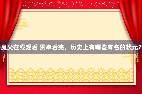 鬼父在线观看 贯串看完，历史上有哪些有名的状元？