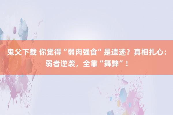 鬼父下载 你觉得“弱肉强食”是遗迹？真相扎心：弱者逆袭，全靠“舞弊”！