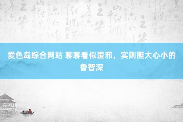爱色岛综合网站 聊聊看似歪邪，实则胆大心小的鲁智深