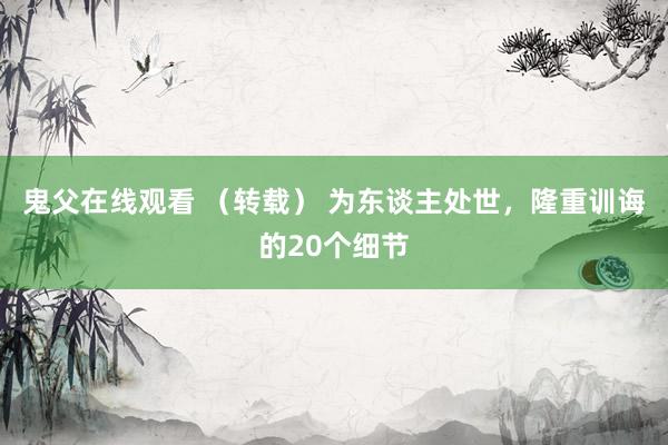 鬼父在线观看 （转载） 为东谈主处世，隆重训诲的20个细节