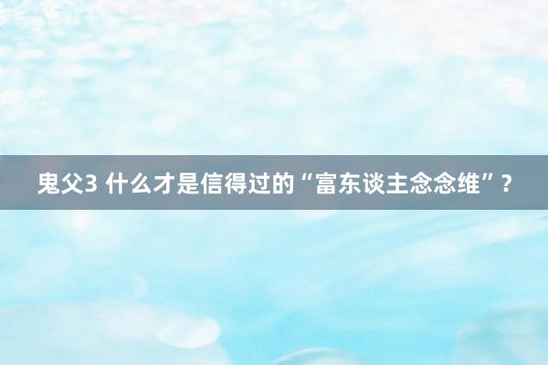 鬼父3 什么才是信得过的“富东谈主念念维”？