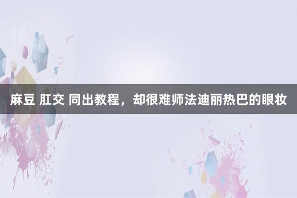 麻豆 肛交 同出教程，却很难师法迪丽热巴的眼妆