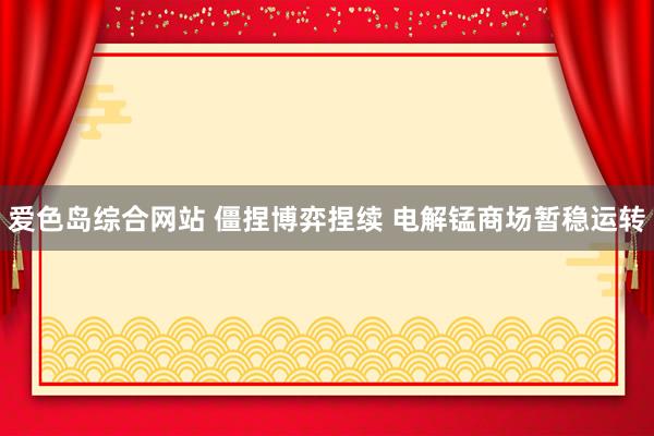 爱色岛综合网站 僵捏博弈捏续 电解锰商场暂稳运转