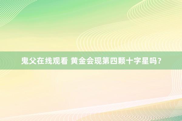 鬼父在线观看 黄金会现第四颗十字星吗？