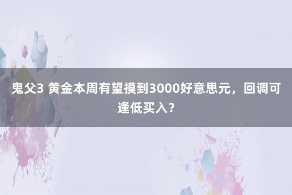 鬼父3 黄金本周有望摸到3000好意思元，回调可逢低买入？