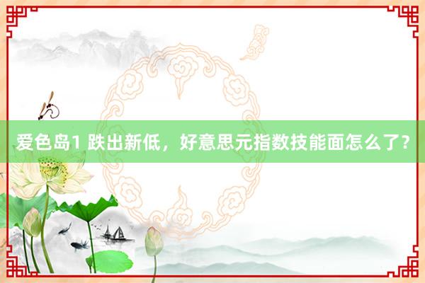 爱色岛1 跌出新低，好意思元指数技能面怎么了？