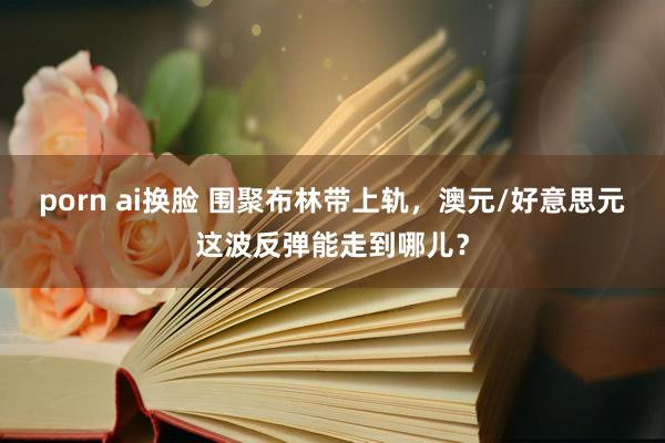 porn ai换脸 围聚布林带上轨，澳元/好意思元这波反弹能走到哪儿？