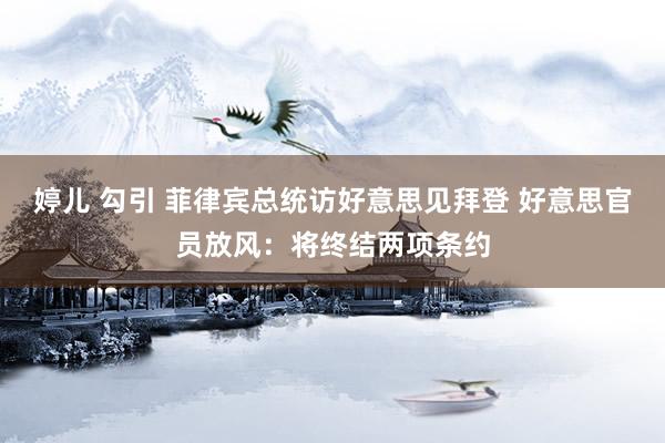 婷儿 勾引 菲律宾总统访好意思见拜登 好意思官员放风：将终结两项条约