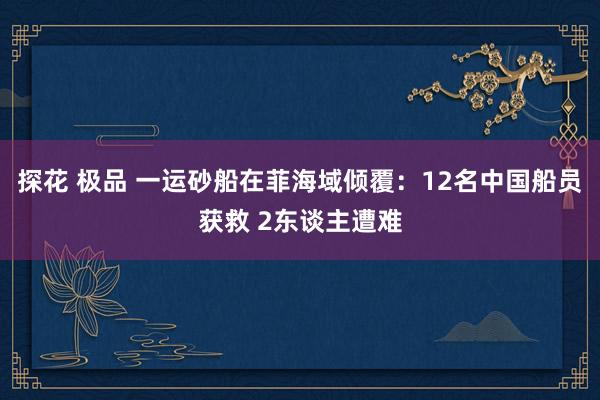 探花 极品 一运砂船在菲海域倾覆：12名中国船员获救 2东谈主遭难